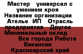 Мастер - универсал с умением кроя › Название организации ­ Ателье, ИП › Отрасль предприятия ­ Другое › Минимальный оклад ­ 60 000 - Все города Работа » Вакансии   . Красноярский край,Сосновоборск г.